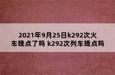 2021年9月25日k292次火车晚点了吗 k292次列车晚点吗